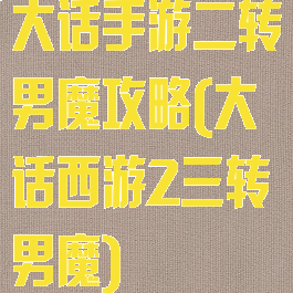 大话手游二转男魔攻略(大话西游2三转男魔)