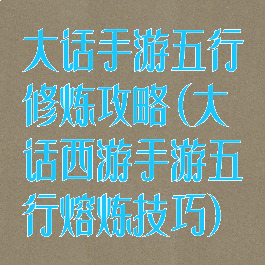 大话手游五行修炼攻略(大话西游手游五行熔炼技巧)