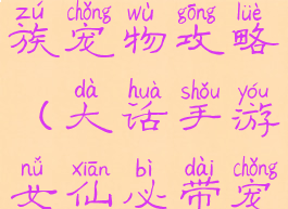 大话手游仙族宠物攻略(大话手游女仙必带宠物)