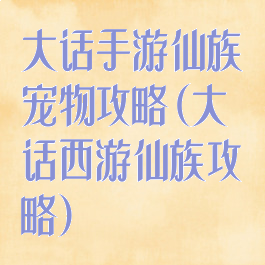 大话手游仙族宠物攻略(大话西游仙族攻略)