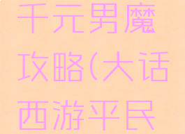 大话手游千元男魔攻略(大话西游平民男魔攻略)