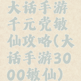 大话手游千元党敏仙攻略(大话手游3000敏仙)
