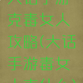大话手游克毒女人攻略(大话手游毒女人克什么)