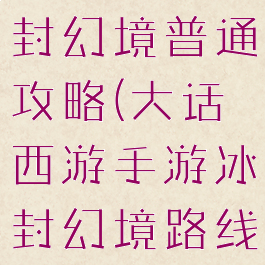 大话手游冰封幻境普通攻略(大话西游手游冰封幻境路线图攻略)