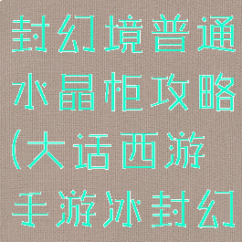 大话手游冰封幻境普通水晶柜攻略(大话西游手游冰封幻境柜子)