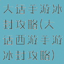 大话手游冰封攻略(大话西游手游冰封攻略)