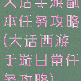大话手游副本任务攻略(大话西游手游日常任务攻略)