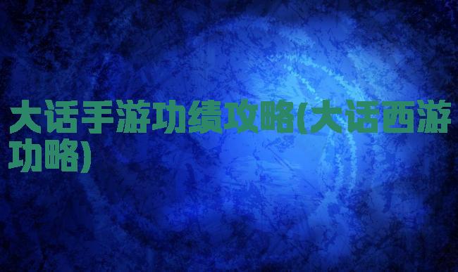 大话手游功绩攻略(大话西游功略)