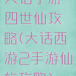 大话手游四世仙攻略(大话西游2手游仙族攻略)