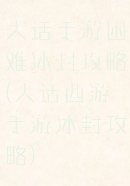 大话手游困难冰封攻略(大话西游手游冰封攻略)