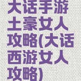 大话手游土豪女人攻略(大话西游女人攻略)