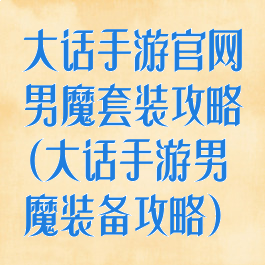大话手游官网男魔套装攻略(大话手游男魔装备攻略)