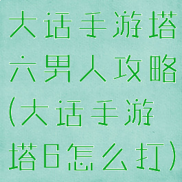 大话手游塔六男人攻略(大话手游塔6怎么打)