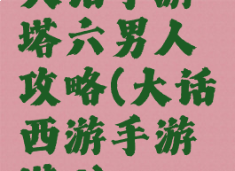 大话手游塔六男人攻略(大话西游手游塔6)