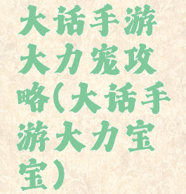 大话手游大力宠攻略(大话手游大力宝宝)