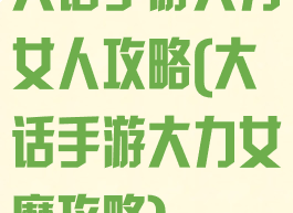 大话手游大力女人攻略(大话手游大力女魔攻略)