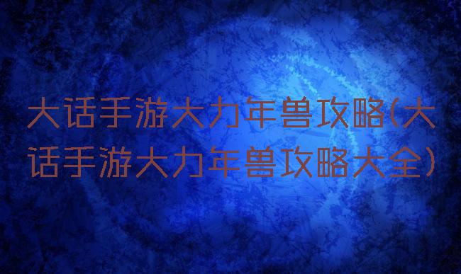 大话手游大力年兽攻略(大话手游大力年兽攻略大全)