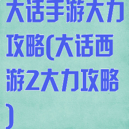 大话手游大力攻略(大话西游2大力攻略)