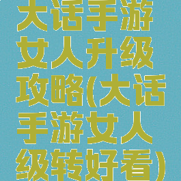 大话手游女人升级攻略(大话手游女人级转好看)