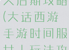 大话手游女人后期攻略(大话西游手游时间服女人玩法攻略)