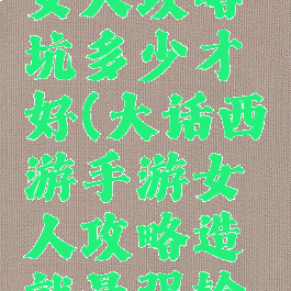 大话手游女人攻略坑多少才好(大话西游手游女人攻略造就最强输出)