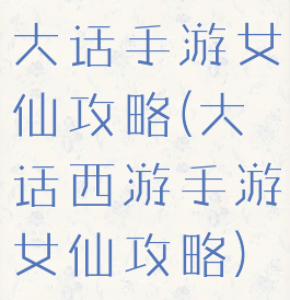 大话手游女仙攻略(大话西游手游女仙攻略)