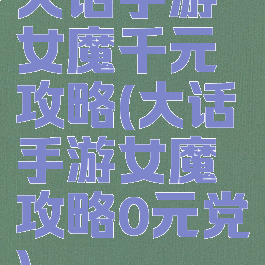 大话手游女魔千元攻略(大话手游女魔攻略0元党)