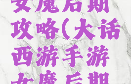 大话手游女魔后期攻略(大话西游手游女魔后期发展攻略)