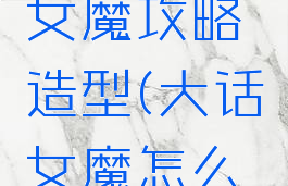 大话手游女魔攻略造型(大话女魔怎么玩)