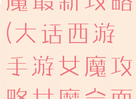 大话手游女魔最新攻略(大话西游手游女魔攻略女魔全面解析)