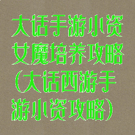 大话手游小资女魔培养攻略(大话西游手游小资攻略)
