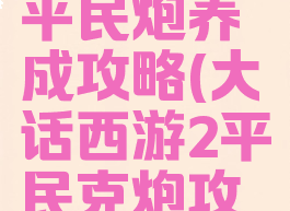 大话手游平民炮养成攻略(大话西游2平民克炮攻略)