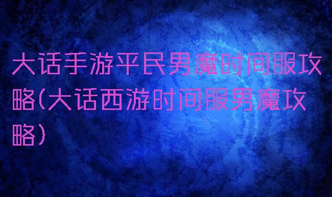 大话手游平民男魔时间服攻略(大话西游时间服男魔攻略)