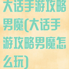 大话手游攻略男魔(大话手游攻略男魔怎么玩)