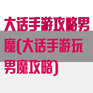 大话手游攻略男魔(大话手游玩男魔攻略)