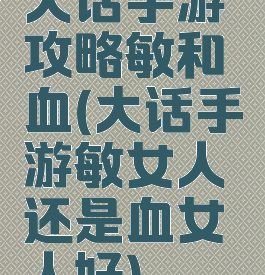 大话手游攻略敏和血(大话手游敏女人还是血女人好)