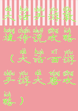 大话手游敦煌传说攻略(大话西游手游大唐攻略)