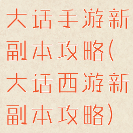 大话手游新副本攻略(大话西游新副本攻略)