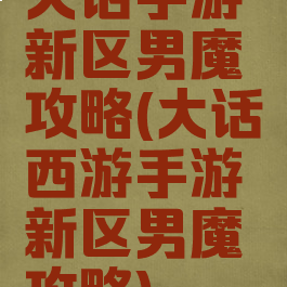 大话手游新区男魔攻略(大话西游手游新区男魔攻略)