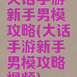 大话手游新手男模攻略(大话手游新手男模攻略视频)