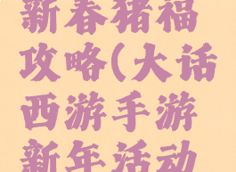 大话手游新春猪福攻略(大话西游手游新年活动攻略)