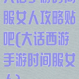 大话手游时间服女人攻略贴吧(大话西游手游时间服女人)