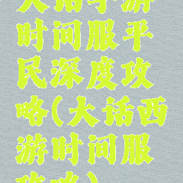 大话手游时间服平民深度攻略(大话西游时间服攻略)