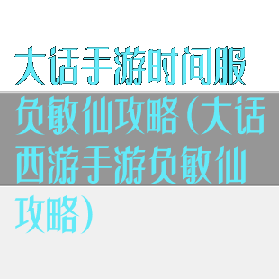 大话手游时间服负敏仙攻略(大话西游手游负敏仙攻略)