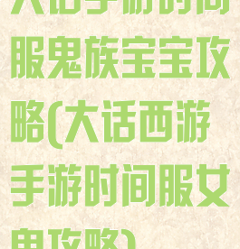 大话手游时间服鬼族宝宝攻略(大话西游手游时间服女鬼攻略)