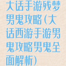 大话手游残梦男鬼攻略(大话西游手游男鬼攻略男鬼全面解析)