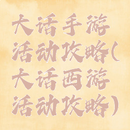 大话手游活动攻略(大话西游活动攻略)
