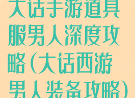 大话手游道具服男人深度攻略(大话西游男人装备攻略)