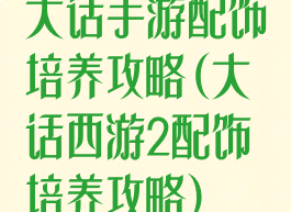 大话手游配饰培养攻略(大话西游2配饰培养攻略)