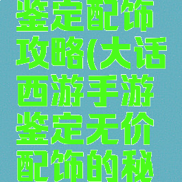 大话手游鉴定配饰攻略(大话西游手游鉴定无价配饰的秘诀)